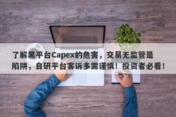 了解黑平台Capex的危害，交易无监管是陷阱，自研平台客诉多需谨慎！投资者必看！-第1张图片-要懂汇圈网