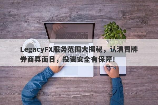 LegacyFX服务范围大揭秘，认清冒牌券商真面目，投资安全有保障！-第1张图片-要懂汇圈网