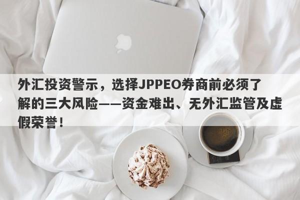 外汇投资警示，选择JPPEO券商前必须了解的三大风险——资金难出、无外汇监管及虚假荣誉！-第1张图片-要懂汇圈网