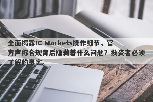 全面揭露IC Markets操作细节，官方声称合规背后隐藏着什么问题？投资者必须了解的事实。-第1张图片-要懂汇圈网