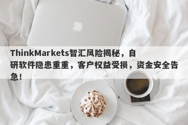 ThinkMarkets智汇风险揭秘，自研软件隐患重重，客户权益受损，资金安全告急！-第1张图片-要懂汇圈网