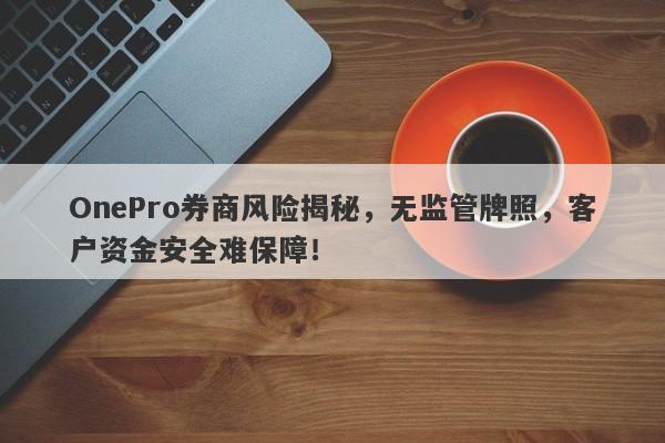 OnePro券商风险揭秘，无监管牌照，客户资金安全难保障！-第1张图片-要懂汇圈网