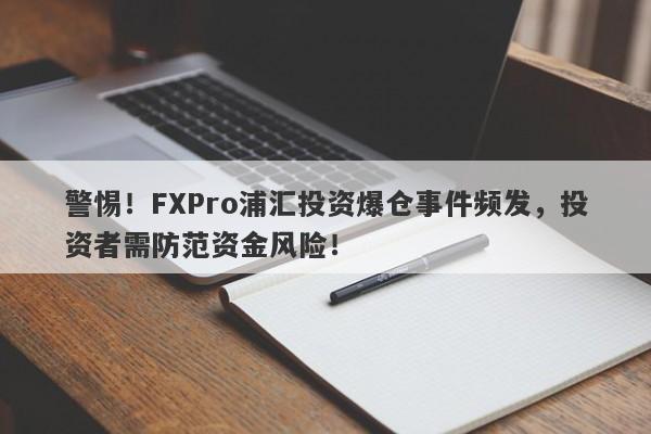 警惕！FXPro浦汇投资爆仓事件频发，投资者需防范资金风险！-第1张图片-要懂汇圈网