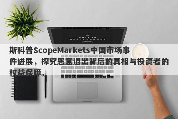 斯科普ScopeMarkets中国市场事件进展，探究恶意退出背后的真相与投资者的权益保障。-第1张图片-要懂汇圈网