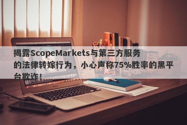 揭露ScopeMarkets与第三方服务的法律转嫁行为，小心声称75%胜率的黑平台欺诈！-第1张图片-要懂汇圈网