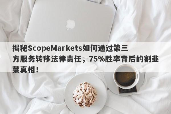 揭秘ScopeMarkets如何通过第三方服务转移法律责任，75%胜率背后的割韭菜真相！-第1张图片-要懂汇圈网