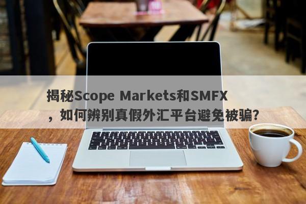 揭秘Scope Markets和SMFX，如何辨别真假外汇平台避免被骗？-第1张图片-要懂汇圈网