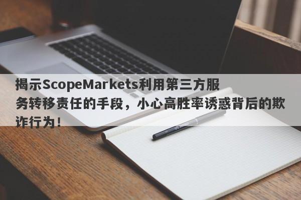 揭示ScopeMarkets利用第三方服务转移责任的手段，小心高胜率诱惑背后的欺诈行为！-第1张图片-要懂汇圈网