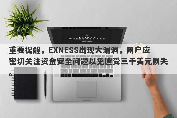 重要提醒，EXNESS出现大漏洞，用户应密切关注资金安全问题以免遭受三千美元损失。-第1张图片-要懂汇圈网