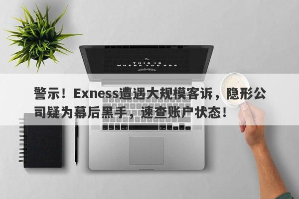 警示！Exness遭遇大规模客诉，隐形公司疑为幕后黑手，速查账户状态！-第1张图片-要懂汇圈网