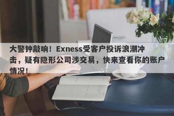 大警钟敲响！Exness受客户投诉浪潮冲击，疑有隐形公司涉交易，快来查看你的账户情况！-第1张图片-要懂汇圈网