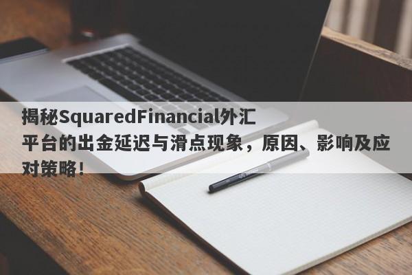 揭秘SquaredFinancial外汇平台的出金延迟与滑点现象，原因、影响及应对策略！-第1张图片-要懂汇圈网