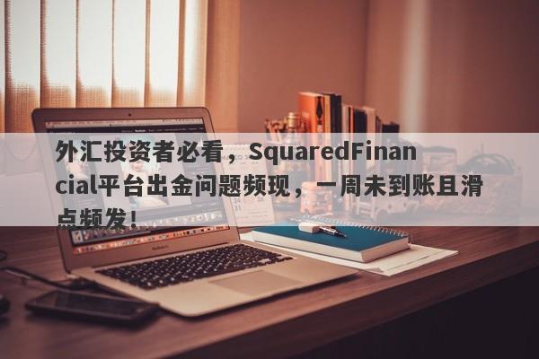 外汇投资者必看，SquaredFinancial平台出金问题频现，一周未到账且滑点频发！-第1张图片-要懂汇圈网