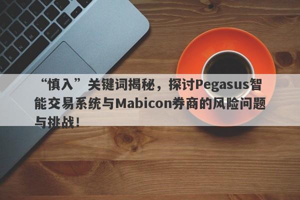 “慎入”关键词揭秘，探讨Pegasus智能交易系统与Mabicon券商的风险问题与挑战！-第1张图片-要懂汇圈网