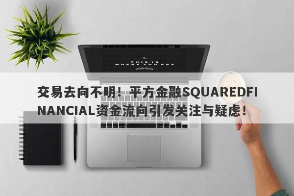 交易去向不明！平方金融SQUAREDFINANCIAL资金流向引发关注与疑虑！-第1张图片-要懂汇圈网