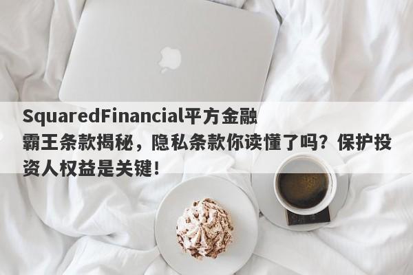 SquaredFinancial平方金融霸王条款揭秘，隐私条款你读懂了吗？保护投资人权益是关键！-第1张图片-要懂汇圈网