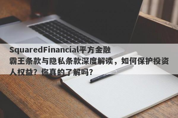 SquaredFinancial平方金融霸王条款与隐私条款深度解读，如何保护投资人权益？你真的了解吗？-第1张图片-要懂汇圈网