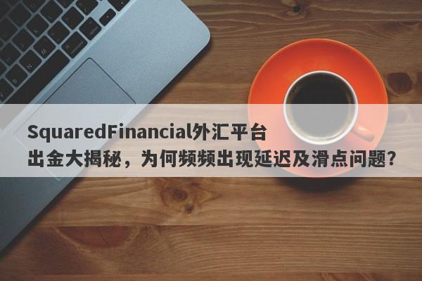 SquaredFinancial外汇平台出金大揭秘，为何频频出现延迟及滑点问题？-第1张图片-要懂汇圈网