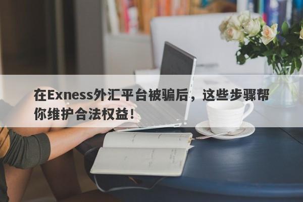 在Exness外汇平台被骗后，这些步骤帮你维护合法权益！-第1张图片-要懂汇圈网