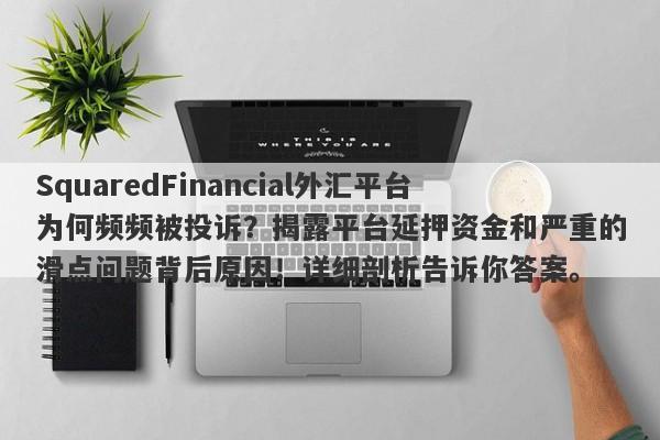 SquaredFinancial外汇平台为何频频被投诉？揭露平台延押资金和严重的滑点问题背后原因！详细剖析告诉你答案。-第1张图片-要懂汇圈网