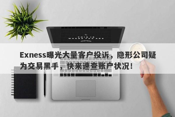 Exness曝光大量客户投诉，隐形公司疑为交易黑手，快来速查账户状况！-第1张图片-要懂汇圈网