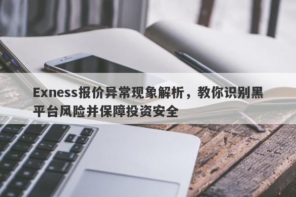 Exness报价异常现象解析，教你识别黑平台风险并保障投资安全-第1张图片-要懂汇圈网