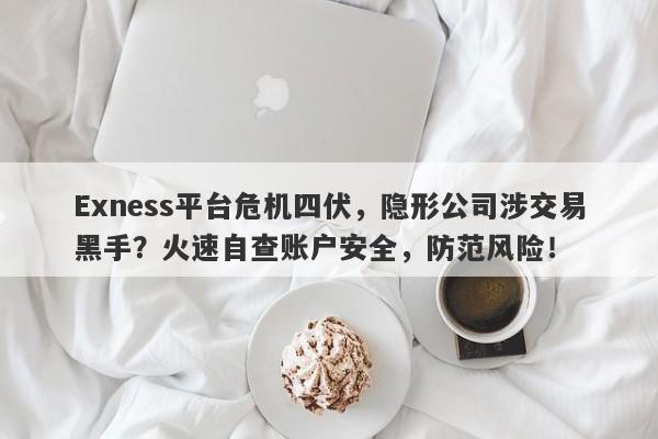 Exness平台危机四伏，隐形公司涉交易黑手？火速自查账户安全，防范风险！-第1张图片-要懂汇圈网