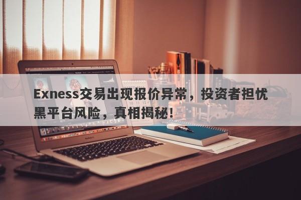 Exness交易出现报价异常，投资者担忧黑平台风险，真相揭秘！-第1张图片-要懂汇圈网