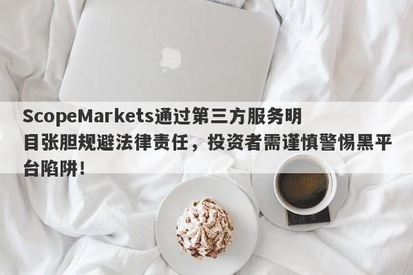 ScopeMarkets通过第三方服务明目张胆规避法律责任，投资者需谨慎警惕黑平台陷阱！-第1张图片-要懂汇圈网