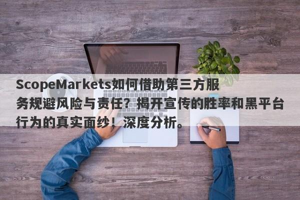 ScopeMarkets如何借助第三方服务规避风险与责任？揭开宣传的胜率和黑平台行为的真实面纱！深度分析。-第1张图片-要懂汇圈网