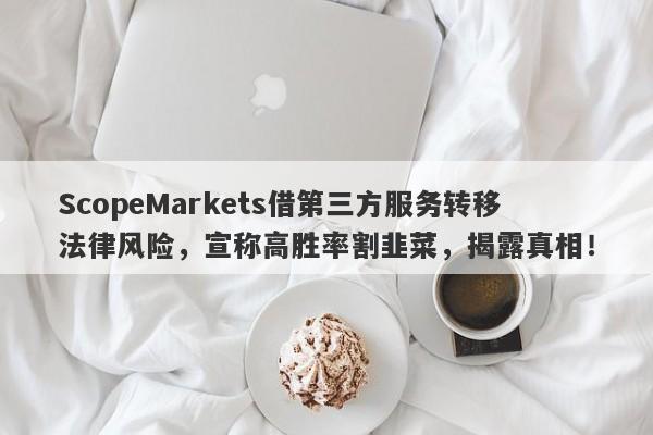 ScopeMarkets借第三方服务转移法律风险，宣称高胜率割韭菜，揭露真相！-第1张图片-要懂汇圈网