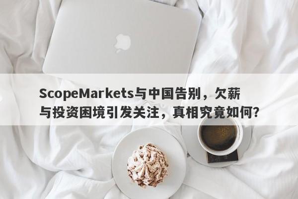 ScopeMarkets与中国告别，欠薪与投资困境引发关注，真相究竟如何？-第1张图片-要懂汇圈网