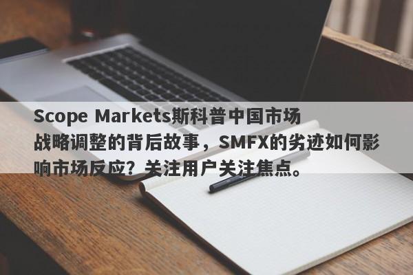 Scope Markets斯科普中国市场战略调整的背后故事，SMFX的劣迹如何影响市场反应？关注用户关注焦点。-第1张图片-要懂汇圈网