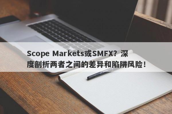 Scope Markets或SMFX？深度剖析两者之间的差异和陷阱风险！-第1张图片-要懂汇圈网