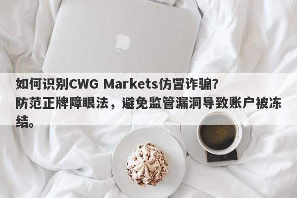 如何识别CWG Markets仿冒诈骗？防范正牌障眼法，避免监管漏洞导致账户被冻结。-第1张图片-要懂汇圈网