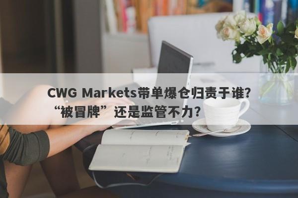 CWG Markets带单爆仓归责于谁？“被冒牌”还是监管不力？-第1张图片-要懂汇圈网