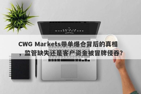 CWG Markets带单爆仓背后的真相，监管缺失还是客户资金被冒牌侵吞？-第1张图片-要懂汇圈网