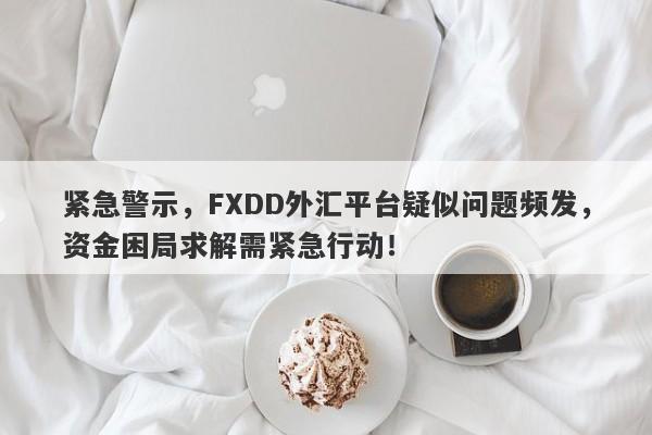 紧急警示，FXDD外汇平台疑似问题频发，资金困局求解需紧急行动！-第1张图片-要懂汇圈网