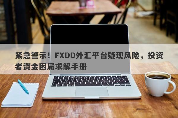 紧急警示！FXDD外汇平台疑现风险，投资者资金困局求解手册-第1张图片-要懂汇圈网