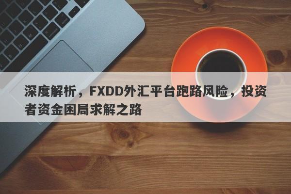 深度解析，FXDD外汇平台跑路风险，投资者资金困局求解之路-第1张图片-要懂汇圈网