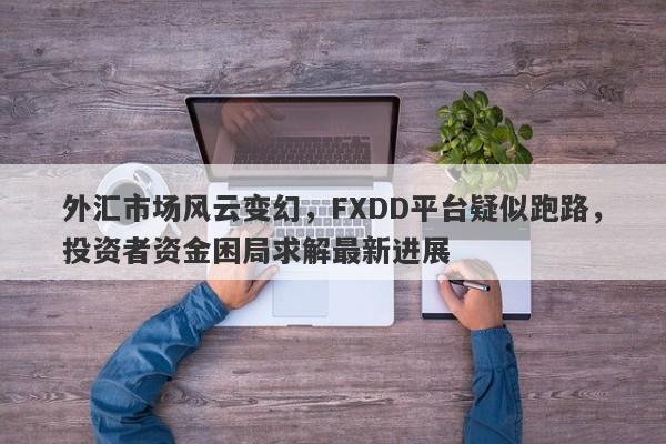 外汇市场风云变幻，FXDD平台疑似跑路，投资者资金困局求解最新进展-第1张图片-要懂汇圈网