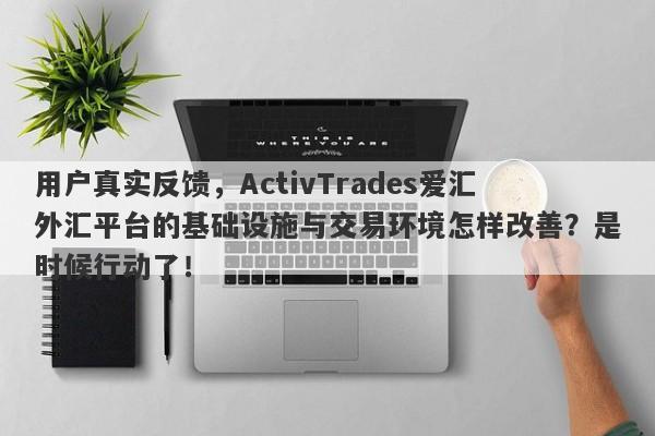 用户真实反馈，ActivTrades爱汇外汇平台的基础设施与交易环境怎样改善？是时候行动了！-第1张图片-要懂汇圈网