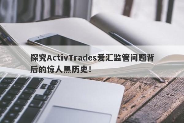 探究ActivTrades爱汇监管问题背后的惊人黑历史！-第1张图片-要懂汇圈网