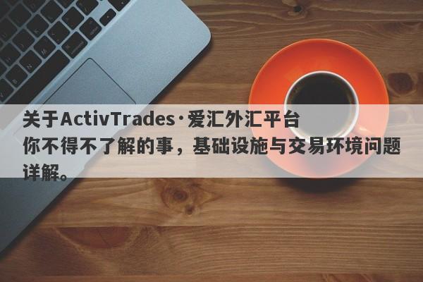 关于ActivTrades·爱汇外汇平台你不得不了解的事，基础设施与交易环境问题详解。-第1张图片-要懂汇圈网