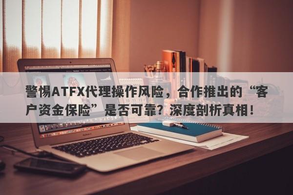 警惕ATFX代理操作风险，合作推出的“客户资金保险”是否可靠？深度剖析真相！-第1张图片-要懂汇圈网