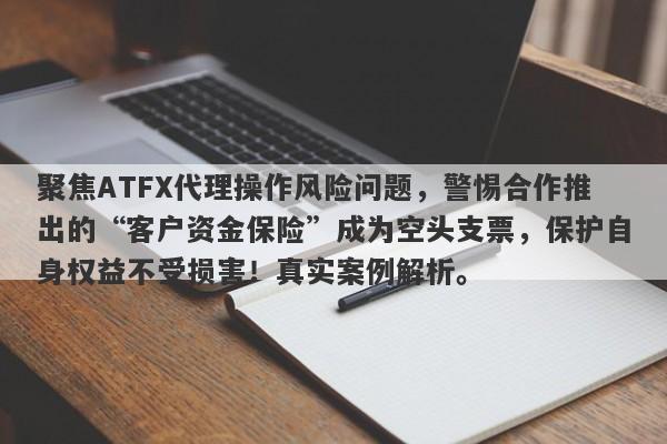 聚焦ATFX代理操作风险问题，警惕合作推出的“客户资金保险”成为空头支票，保护自身权益不受损害！真实案例解析。-第1张图片-要懂汇圈网