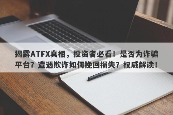 揭露ATFX真相，投资者必看！是否为诈骗平台？遭遇欺诈如何挽回损失？权威解读！-第1张图片-要懂汇圈网