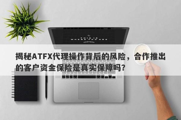 揭秘ATFX代理操作背后的风险，合作推出的客户资金保险是真实保障吗？-第1张图片-要懂汇圈网