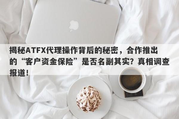 揭秘ATFX代理操作背后的秘密，合作推出的“客户资金保险”是否名副其实？真相调查报道！-第1张图片-要懂汇圈网