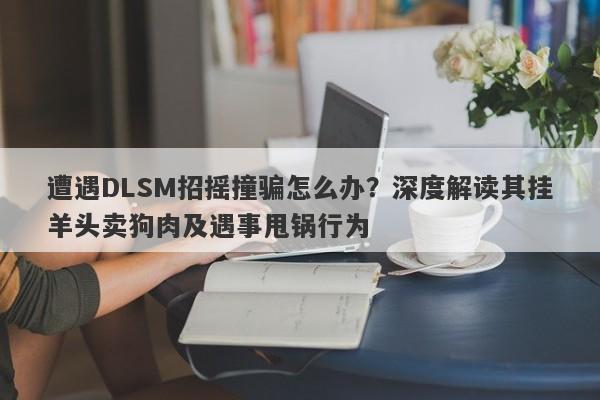 遭遇DLSM招摇撞骗怎么办？深度解读其挂羊头卖狗肉及遇事甩锅行为-第1张图片-要懂汇圈网